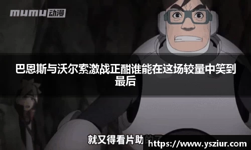 巴恩斯与沃尔索激战正酣谁能在这场较量中笑到最后