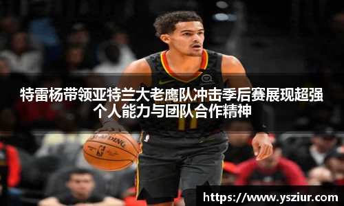 特雷杨带领亚特兰大老鹰队冲击季后赛展现超强个人能力与团队合作精神