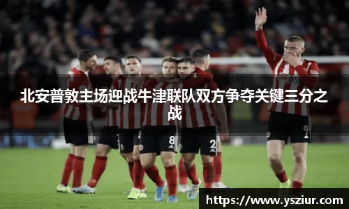 北安普敦主场迎战牛津联队双方争夺关键三分之战