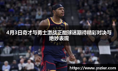 4月3日奇才与勇士激战正酣球迷期待精彩对决与绝妙表现