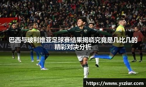 巴西与玻利维亚足球赛结果揭晓究竟是几比几的精彩对决分析